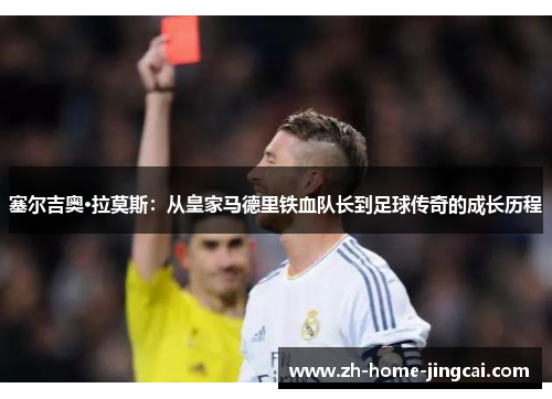 塞尔吉奥·拉莫斯：从皇家马德里铁血队长到足球传奇的成长历程