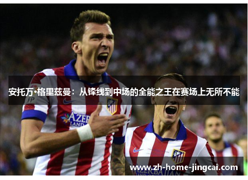 安托万·格里兹曼：从锋线到中场的全能之王在赛场上无所不能