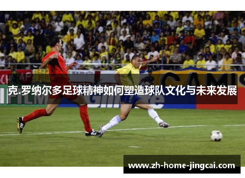 克.罗纳尔多足球精神如何塑造球队文化与未来发展