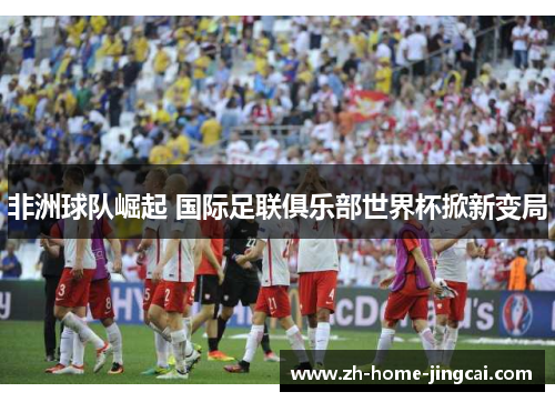 非洲球队崛起 国际足联俱乐部世界杯掀新变局