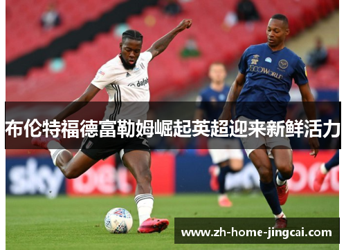 布伦特福德富勒姆崛起英超迎来新鲜活力