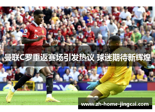 曼联C罗重返赛场引发热议 球迷期待新辉煌